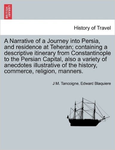 A   Narrative of a Journey Into Persia, and Residence at Teheran; Containing a Descriptive Itinerary from Constantinople to the Persian Capital, Also