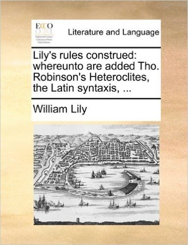 Lily's Rules Construed: Whereunto Are Added Tho. Robinson's Heteroclites, the Latin Syntaxis, ...