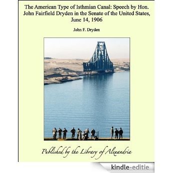 The American Type of Isthmian Canal: Speech by Hon. John Fairfield Dryden in the Senate of the United States, June 14, 1906 [Kindle-editie]