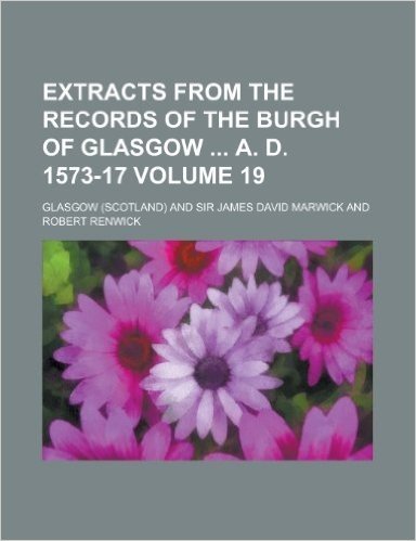 Extracts from the Records of the Burgh of Glasgow A. D. 1573-17 Volume 19