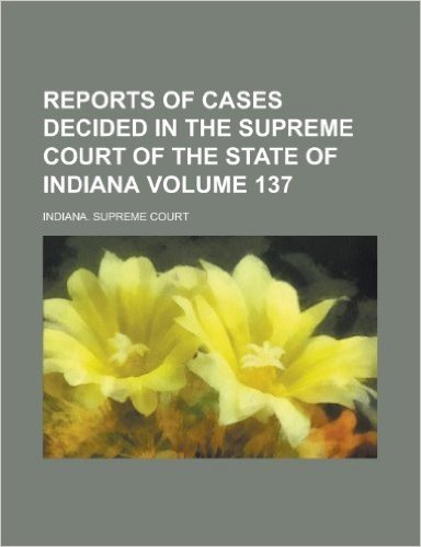 Reports of Cases Decided in the Supreme Court of the State of Indiana Volume 137