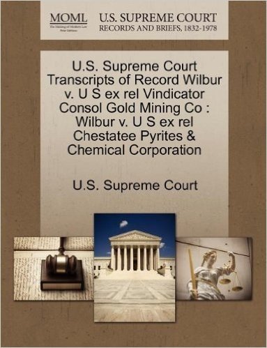 U.S. Supreme Court Transcripts of Record Wilbur V. U S Ex Rel Vindicator Consol Gold Mining Co: Wilbur V. U S Ex Rel Chestatee Pyrites & Chemical Corp