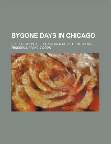 Bygone Days in Chicago; Recollections of the Garden City of the Sixties