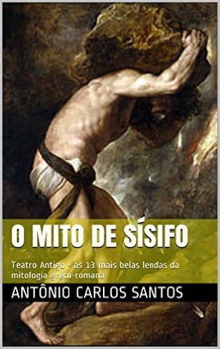 O mito de Sísifo: Teatro Antigo - as 13 mais belas lendas da mitologia greco-romana (Teatro greco-romano)