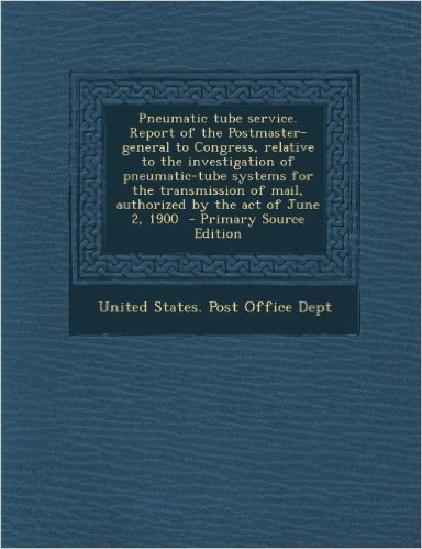 Pneumatic Tube Service. Report of the Postmaster-General to Congress, Relative to the Investigation of Pneumatic-Tube Systems for the Transmission of
