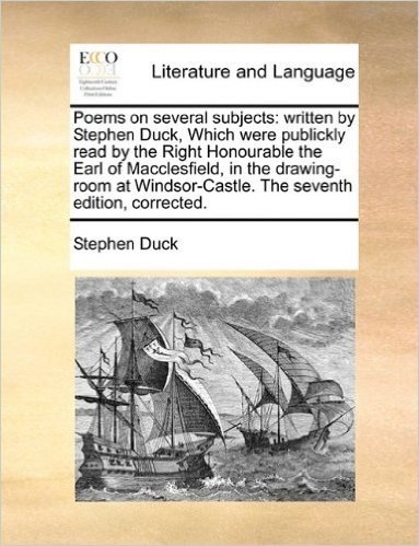 Poems on Several Subjects: Written by Stephen Duck, Which Were Publickly Read by the Right Honourable the Earl of Macclesfield, in the Drawing-Room at Windsor-Castle. the Seventh Edition, Corrected.
