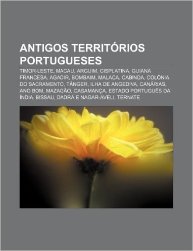 Antigos Territorios Portugueses: Timor-Leste, Macau, Arguim, Cisplatina, Guiana Francesa, Agadir, Bombaim, Malaca, Cabinda