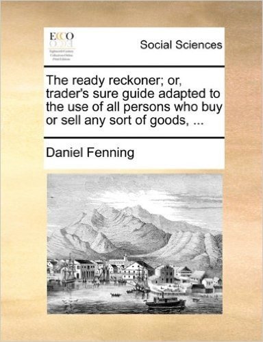 The Ready Reckoner; Or, Trader's Sure Guide Adapted to the Use of All Persons Who Buy or Sell Any Sort of Goods, ...
