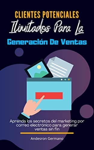 Clientes Potenciales Ilimitados Para La Generación De Ventas: Aprenda los secretos del marketing por correo electrónico para generar ventas sin fin