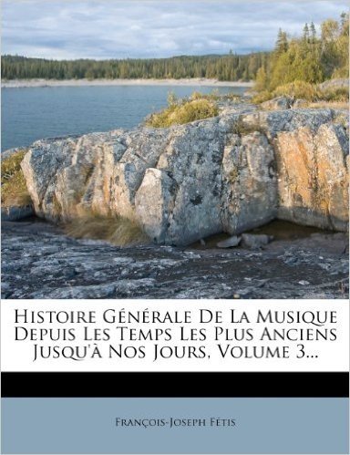 Histoire G N Rale de La Musique Depuis Les Temps Les Plus Anciens Jusqu' Nos Jours, Volume 3...