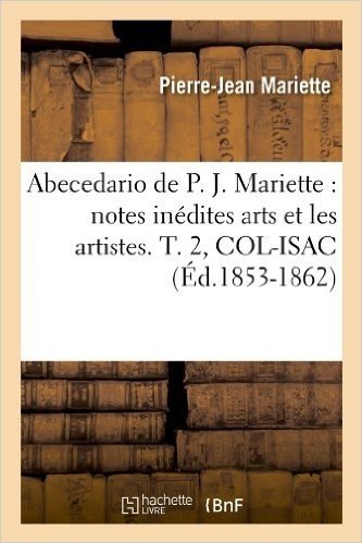 Abecedario de P. J. Mariette: Notes Inedites Arts Et Les Artistes. T. 2, Col-Isac (Ed.1853-1862)