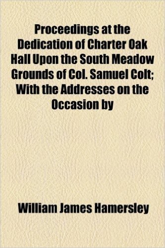 Proceedings at the Dedication of Charter Oak Hall Upon the South Meadow Grounds of Col. Samuel Colt; With the Addresses on the Occasion by