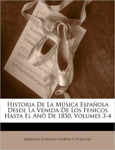 Historia de La Musica Espanola Desde La Venida de Los Fenicos Hasta El Ano de 1850, Volumes 3-4