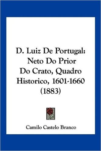 D. Luiz de Portugal: Neto Do Prior Do Crato, Quadro Historico, 1601-1660 (1883)