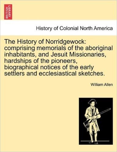 The History of Norridgewock: Comprising Memorials of the Aboriginal Inhabitants, and Jesuit Missionaries, Hardships of the Pioneers, Biographical ... Early Settlers and Ecclesiastical Sketches.
