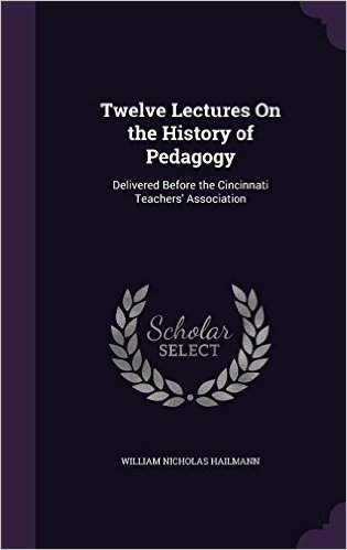 Twelve Lectures on the History of Pedagogy: Delivered Before the Cincinnati Teachers' Association