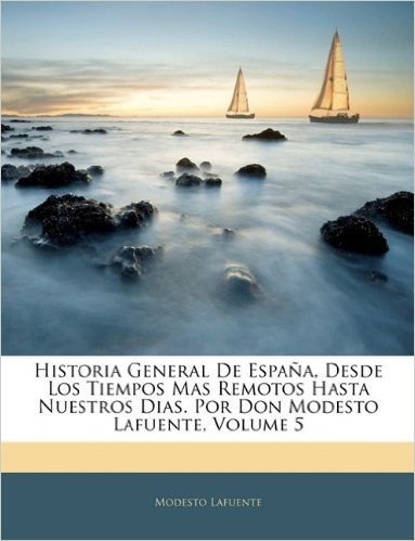 Historia General de Espaa, Desde Los Tiempos Mas Remotos Hasta Nuestros Dias. Por Don Modesto Lafuente, Volume 5