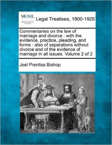 Commentaries on the Law of Marriage and Divorce: With the Evidence, Practice, Pleading, and Forms: Also of Separations Without Divorce, and of the Evidence of Marriage in All Issues. Volume 2 of 2