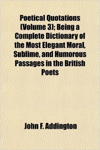Poetical Quotations (Volume 3); Being a Complete Dictionary of the Most Elegant Moral, Sublime, and Humorous Passages in the British Poets