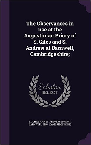 The Observances in Use at the Augustinian Priory of S. Giles and S. Andrew at Barnwell, Cambridgeshire;