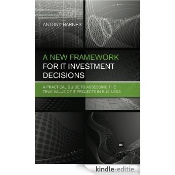 A New Framework for IT Investment Decisions: A practical guide to assessing the true value of IT projects in business [Kindle-editie]
