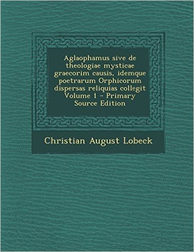 Aglaophamus Sive de Theologiae Mysticae Graecorim Causis, Idemque Poetrarum Orphicorum Dispersas Reliquias Collegit Volume 1 - Primary Source Edition