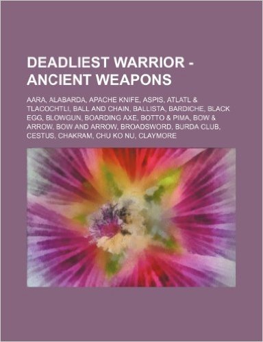 Deadliest Warrior - Ancient Weapons: Aara, Alabarda, Apache Knife, Aspis, Atlatl & Tlacochtli, Ball and Chain, Ballista, Bardiche, Black Egg, Blowgun,