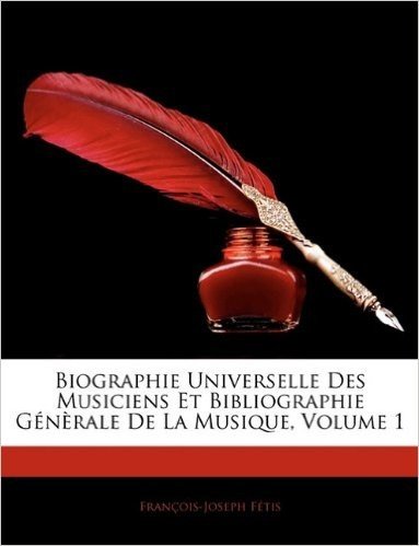 Biographie Universelle Des Musiciens Et Bibliographie Generale de La Musique, Volume 1