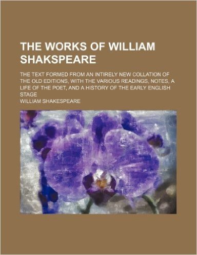 The Works of William Shakspeare (Volume 4); The Text Formed from an Intirely New Collation of the Old Editions, with the Various Readings, Notes, a ... and a History of the Early English Stage
