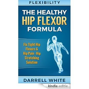 Flexibility: The Health Hip Flexor Formula - Fix Tight Hip Flexors, Hip Pain - Hip Stretches & Stretching (Hips, Foam Rolling, WOD, Calisthenics, Mobility, ... Yoga For Beginners) (English Edition) [Kindle-editie]