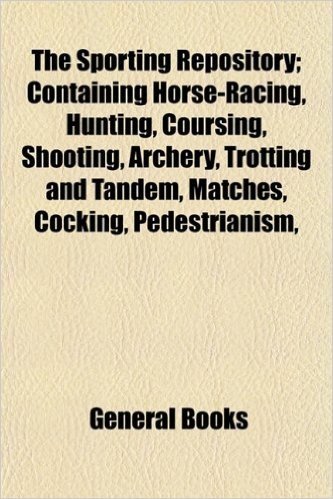 The Sporting Repository; Containing Horse-Racing, Hunting, Coursing, Shooting, Archery, Trotting and Tandem, Matches, Cocking, Pedestrianism,