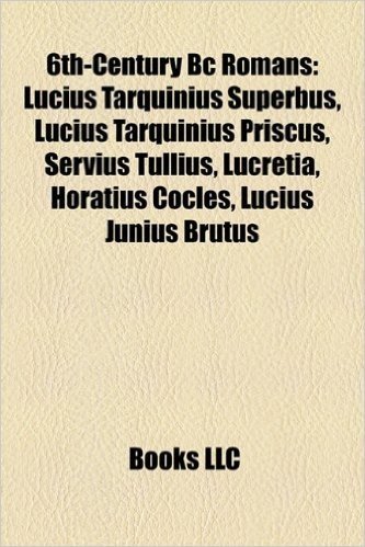 6th-Century BC Romans: Lucius Tarquinius Superbus, Lucius Tarquinius Priscus, Servius Tullius, Lucretia, Horatius Cocles, Lucius Junius Brutu