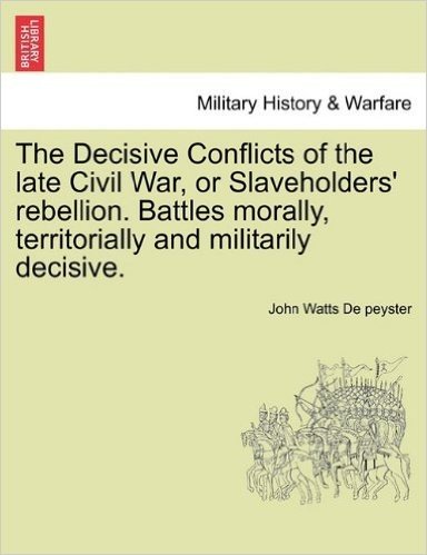 The Decisive Conflicts of the Late Civil War, or Slaveholders' Rebellion. Battles Morally, Territorially and Militarily Decisive.