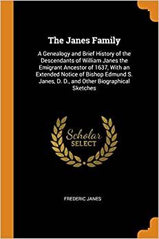The Janes Family: A Genealogy and Brief History of the Descendants of William Janes the Emigrant Ancestor of 1637, With an Extended Notice of Bishop ... Janes, D. D., and Other Biographical Sketches