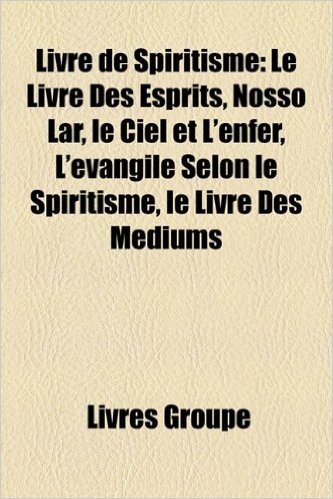 Livre de Spiritisme: Le Livre Des Esprits, Nosso Lar, Le Ciel Et L'Enfer, L'Vangile Selon Le Spiritisme, Le Livre Des Mdiums