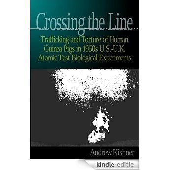 Crossing the Line: Trafficking and Torture of Human Guinea Pigs in 1950s U.S.-U.K. Atomic Test Biological Experiments (English Edition) [Kindle-editie]