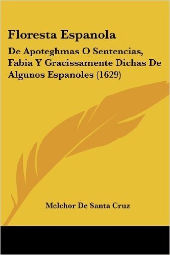 Floresta Espanola: de Apoteghmas O Sentencias, Fabia y Gracissamente Dichas de Algunos Espanoles (1629)