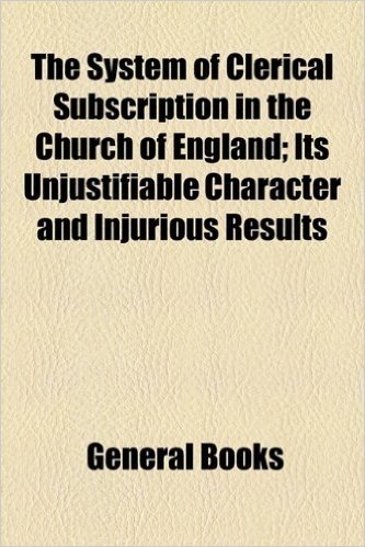 The System of Clerical Subscription in the Church of England; Its Unjustifiable Character and Injurious Results