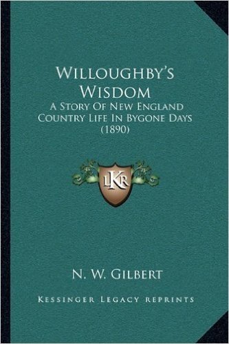 Willoughby's Wisdom: A Story of New England Country Life in Bygone Days (1890) a Story of New England Country Life in Bygone Days (1890)