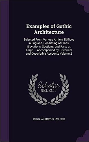 Examples of Gothic Architecture: Selected from Various Antient Edifices in England, Consisting of Plans, Elevations, Sections, and Parts at Large ... ... Historical and Descriptive Accounts Volume 2