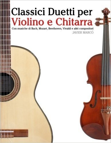 Classici Duetti Per Violino E Chitarra: Facile Violino! Con Musiche Di Bach, Mozart, Beethoven, Vivaldi E Altri Compositori