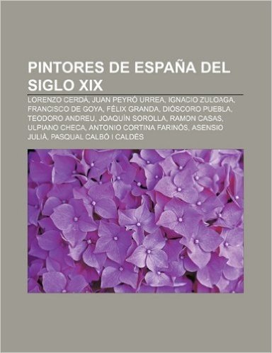 Pintores de Espana del Siglo XIX: Lorenzo Cerda, Juan Peyro Urrea, Ignacio Zuloaga, Francisco de Goya, Felix Granda, Dioscoro Puebla