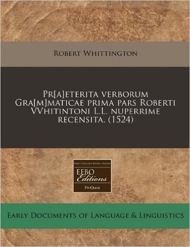 PR[A]eterita Verborum Gra[m]maticae Prima Pars Roberti Vvhitintoni L.L. Nuperrime Recensita. (1524)