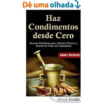 Haz Condimentos Desde Cero Recetas Fabulosas Para Sabores Frescos Y Estilos De Vida Más Saludables (Spanish Edition) [eBook Kindle]