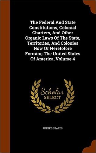 The Federal and State Constitutions, Colonial Charters, and Other Organic Laws of the State, Territories, and Colonies Now or Heretofore Forming the United States of America, Volume 4