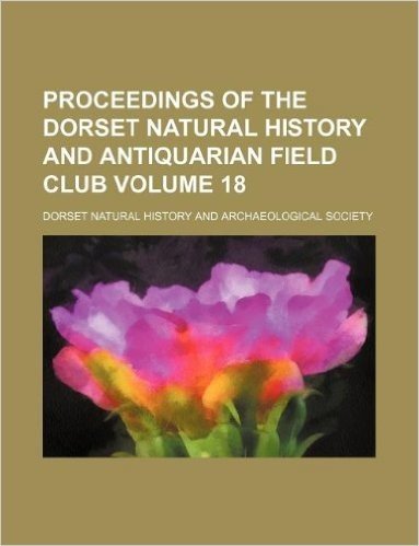 Proceedings of the Dorset Natural History and Antiquarian Field Club Volume 18
