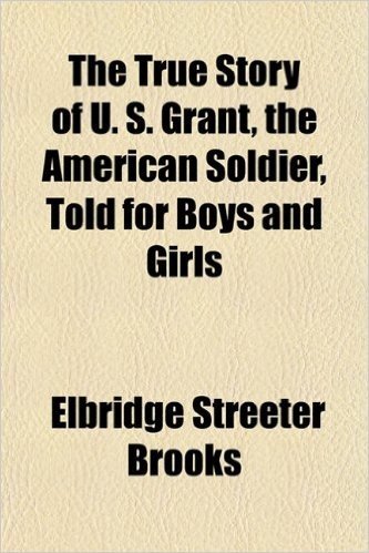 The True Story of U. S. Grant, the American Soldier, Told for Boys and Girls