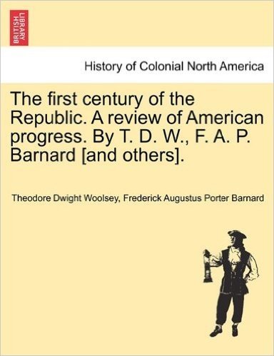 The First Century of the Republic. a Review of American Progress. by T. D. W., F. A. P. Barnard [And Others].