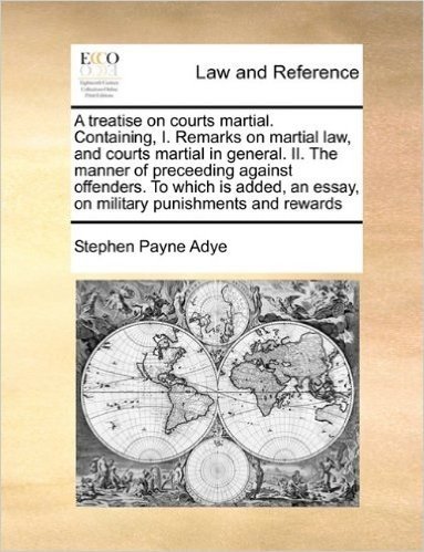 A   Treatise on Courts Martial. Containing, I. Remarks on Martial Law, and Courts Martial in General. II. the Manner of Preceeding Against Offenders.
