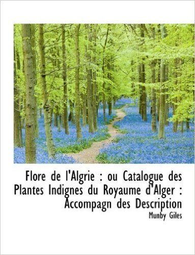 Flore de L'Algrie: Ou Catalogue Des Plantes Indignes Du Royaume D'Alger: Accompagn Des Description